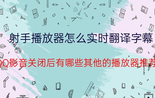 射手播放器怎么实时翻译字幕 QQ影音关闭后有哪些其他的播放器推荐？